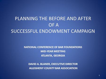 PLANNING THE BEFORE AND AFTER OF A SUCCESSFUL ENDOWMENT CAMPAIGN NATIONAL CONFERENCE OF BAR FOUNDATIONS MID-YEAR MEETING ATLANTA, GEORGIA DAVID A. BLANER,