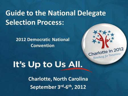 2012 Democratic National Convention Charlotte, North Carolina September 3 rd -6 th, 2012 Guide to the National Delegate Selection Process: