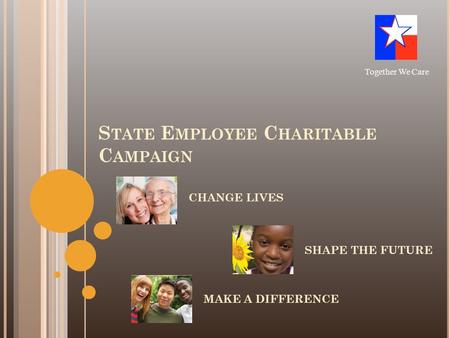 S TATE E MPLOYEE C HARITABLE C AMPAIGN CHANGE LIVES Together We Care SHAPE THE FUTURE MAKE A DIFFERENCE.