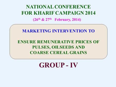 NATIONAL CONFERENCE FOR KHARIF CAMPAIGN 2014 (26 th & 27 th February, 2014) GROUP - IV MARKETING INTERVENTION TO ENSURE REMUNERATIVE PRICES OF PULSES,