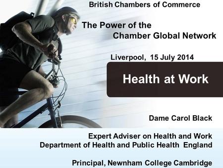 British Chambers of Commerce The Power of the Chamber Global Network Liverpool, 15 July 2014 Dame Carol Black Expert Adviser on Health and Work Department.