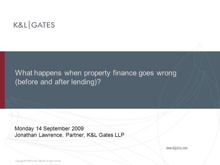 What happens when property finance goes wrong (before and after lending)? Monday 14 September 2009 Jonathan Lawrence, Partner, K&L Gates LLP.