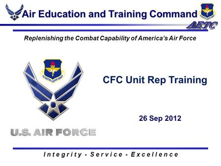 Air Education and Training Command I n t e g r i t y - S e r v i c e - E x c e l l e n c e Replenishing the Combat Capability of America’s Air Force CFC.
