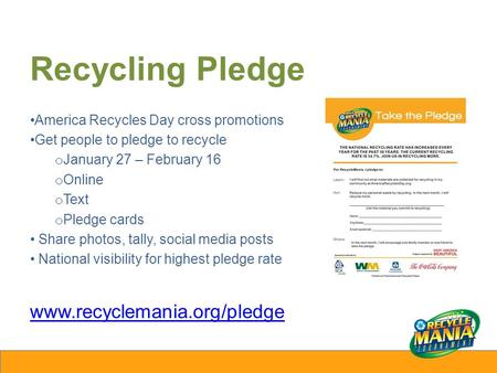 Recycling Pledge America Recycles Day cross promotions Get people to pledge to recycle o January 27 – February 16 o Online o Text o Pledge cards Share.