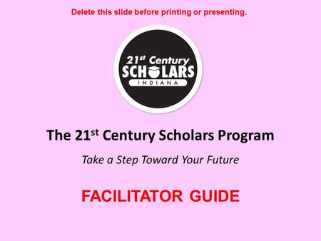 The 21 st Century Scholars Program Take a Step Toward Your Future Delete this slide before printing or presenting. FACILITATOR GUIDE.