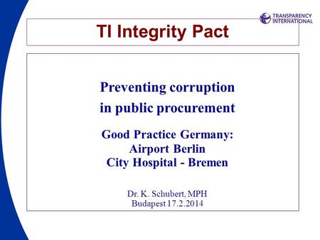 TI Integrity Pact Preventing corruption in public procurement Good Practice Germany: Airport Berlin City Hospital - Bremen Dr. K. Schubert, MPH Budapest.