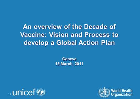 1 |1 | An overview of the Decade of Vaccine: Vision and Process to develop a Global Action Plan Geneva 15 March, 2011 An overview of the Decade of Vaccine: