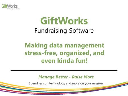 GiftWorks Fundraising Software Manage Better - Raise More Spend less on technology and more on your mission. Making data management stress-free, organized,
