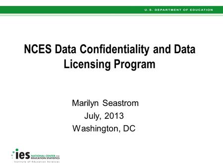 NCES Data Confidentiality and Data Licensing Program Marilyn Seastrom July, 2013 Washington, DC.