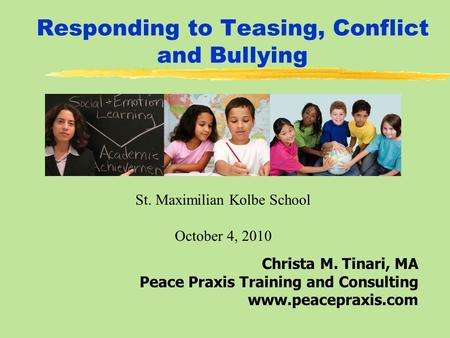 Responding to Teasing, Conflict and Bullying Christa M. Tinari, MA Peace Praxis Training and Consulting www.peacepraxis.com St. Maximilian Kolbe School.