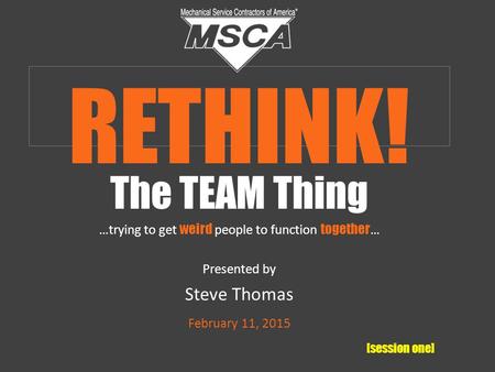 The TEAM Thing …trying to get weird people to function together … Presented by Steve Thomas February 11, 2015 [session one] RETHINK!