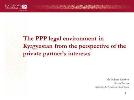 The PPP legal environment in Kyrgyzstan from the perspective of the private partner’s interests Ms. Gulnara Kalikova Senior Partner Kalikova & Associates.