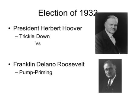 Election of 1932 President Herbert Hoover –Trickle Down Vs Franklin Delano Roosevelt –Pump-Priming.