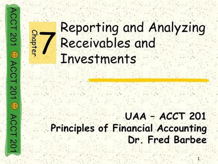 ACCT 201 ACCT 201 ACCT 201 1 Reporting and Analyzing Receivables and Investments UAA – ACCT 201 Principles of Financial Accounting Dr. Fred Barbee Chapter.