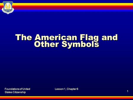 Foundations of United States Citizenship Lesson 1, Chapter 6 1 The American Flag and Other Symbols.