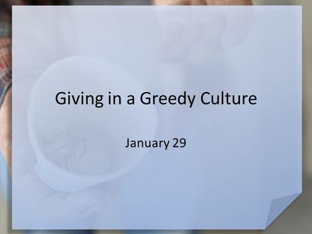 Giving in a Greedy Culture January 29. Think About It … Why do you think so many people in today’s world are greedy? At the same time, our greedy culture.