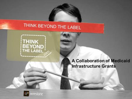 1 THINK BEYOND THE LABEL A Collaboration of Medicaid Infrastructure Grants.