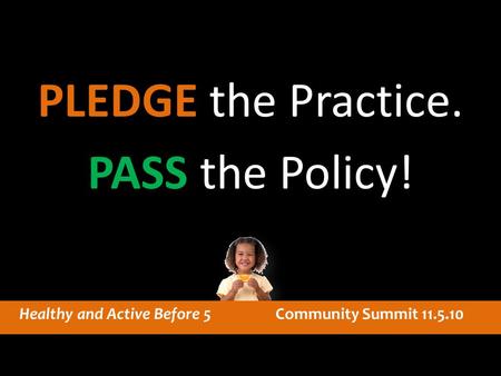 Healthy and Active Before 5 Community Summit 11.5.10 PLEDGE the Practice. PASS the Policy! PLEDGE the Practice. PASS the Policy!