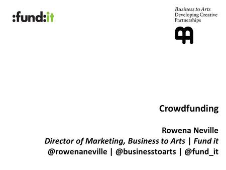 Crowdfunding Rowena Neville Director of Marketing, Business to Arts | Fund