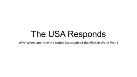 The USA Responds Why, When, and How the United States joined the Allies in World War 1.