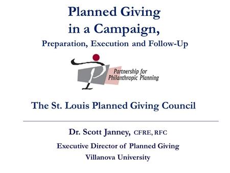 Dr. Scott Janney, CFRE, RFC Executive Director of Planned Giving Villanova University The St. Louis Planned Giving Council Planned Giving in a Campaign,