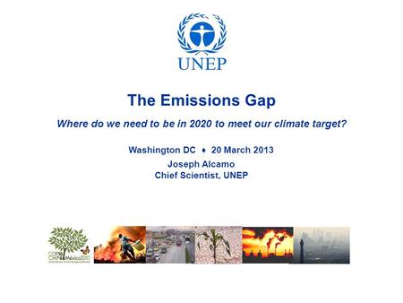 The Emissions Gap Where do we need to be in 2020 to meet our climate target? Washington DC ♦ 20 March 2013 Joseph Alcamo Chief Scientist, UNEP.
