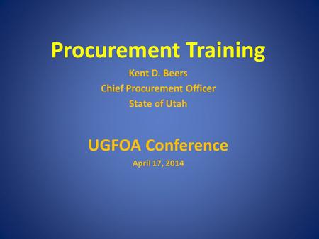 Procurement Training Kent D. Beers Chief Procurement Officer State of Utah UGFOA Conference April 17, 2014.