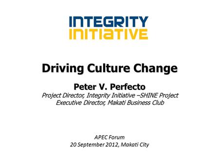 Driving Culture Change Peter V. Perfecto Project Director, Integrity Initiative –SHINE Project Executive Director, Makati Business Club APEC Forum 20 September.