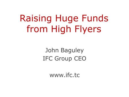 Raising Huge Funds from High Flyers John Baguley IFC Group CEO www.ifc.tc.