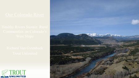 Our Colorado River Healthy Rivers Sustain Rural Communities on Colorado’s West Slope Richard Van Gytenbeek Trout Unlimited.