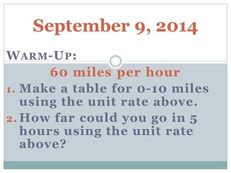 September 9, 2014 W ARM -U P : 60 miles per hour 1. Make a table for 0-10 miles using the unit rate above. 2. How far could you go in 5 hours using the.