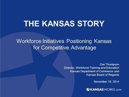 THE KANSAS STORY Workforce Initiatives Positioning Kansas for Competitive Advantage Zoe Thompson Director, Workforce Training and Education Kansas Department.