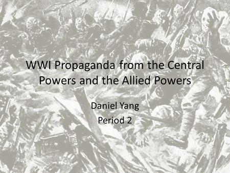 WWI Propaganda from the Central Powers and the Allied Powers Daniel Yang Period 2.