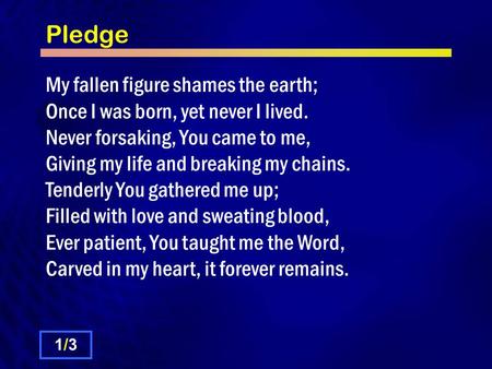 Pledge My fallen figure shames the earth; Once I was born, yet never I lived. Never forsaking, You came to me, Giving my life and breaking my chains. Tenderly.