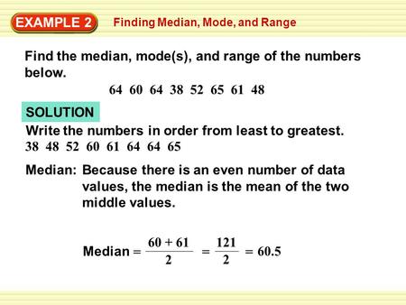 EXAMPLE 2 Finding Median, Mode, and Range Find the median, mode(s), and range of the numbers below. 64 60 64 38 52 65 61 48 SOLUTION Write the numbers.