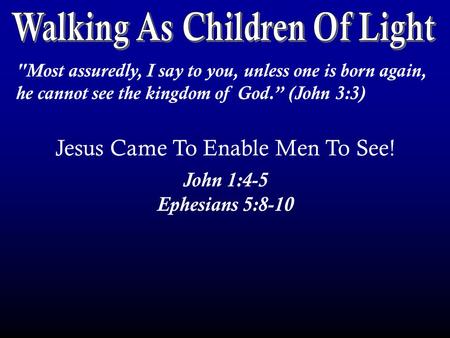 Most assuredly, I say to you, unless one is born again, he cannot see the kingdom of God.” (John 3:3) Jesus Came To Enable Men To See! John 1:4-5 Ephesians.