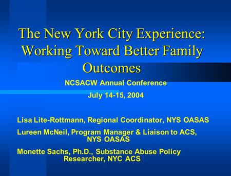 The New York City Experience: Working Toward Better Family Outcomes NCSACW Annual Conference July 14-15, 2004 Lisa Lite-Rottmann, Regional Coordinator,