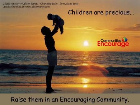 Children are precious… Raise them in an Encouraging Community. Music courtesy of Alison Vardy: “Changing Tides” from Island Suite Available online at: