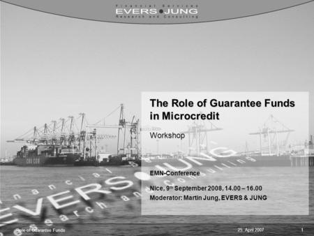 25. April 20071 Role of Guarantee Funds The Role of Guarantee Funds in Microcredit Workshop EMN-Conference Nice, 9 th September 2008, 14.00 – 16.00 Moderator: