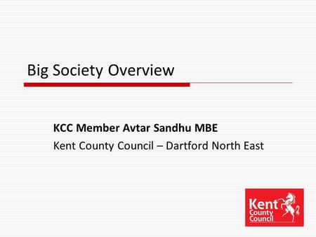 Big Society Overview KCC Member Avtar Sandhu MBE Kent County Council – Dartford North East.