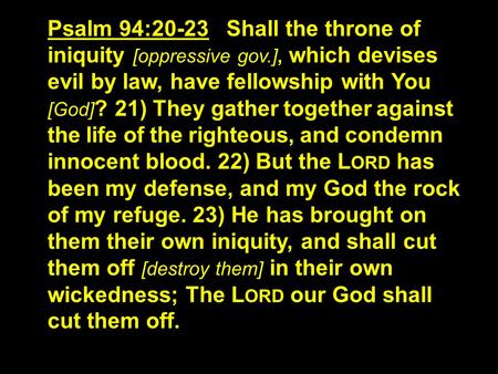 Psalm 94:20-23 Shall the throne of iniquity [oppressive gov.], which devises evil by law, have fellowship with You [God] ? 21) They gather together against.