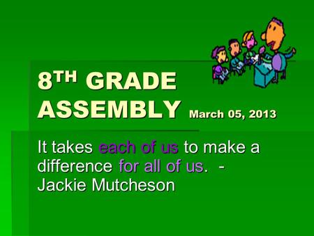8 TH GRADE ASSEMBLY March 05, 2013 It takes each of us to make a difference for all of us. - Jackie Mutcheson.