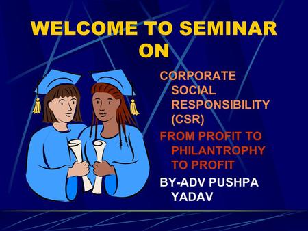WELCOME TO SEMINAR ON CORPORATE SOCIAL RESPONSIBILITY (CSR) FROM PROFIT TO PHILANTROPHY TO PROFIT BY-ADV PUSHPA YADAV.