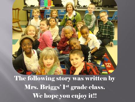 The following story was written by Mrs. Briggs’ 1 st grade class. We hope you enjoy it!!