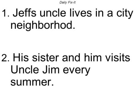 Daily Fix-It 1. Jeffs uncle lives in a city neighborhod. 2. His sister and him visits Uncle Jim every summer.