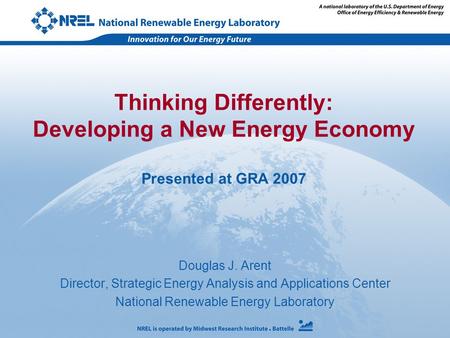 Douglas J. Arent Director, Strategic Energy Analysis and Applications Center National Renewable Energy Laboratory Thinking Differently: Developing a New.