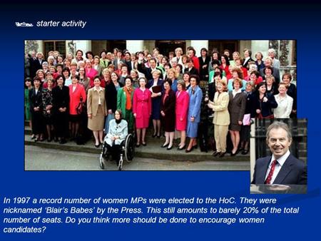  starter activity In 1997 a record number of women MPs were elected to the HoC. They were nicknamed ‘Blair’s Babes’ by the Press. This still amounts to.