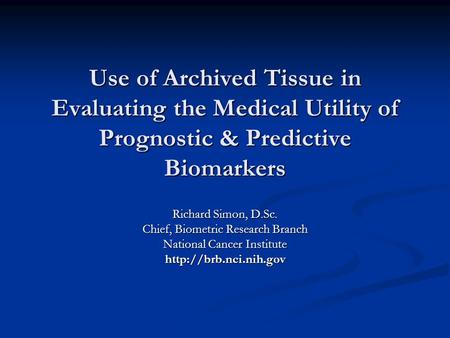 Use of Archived Tissue in Evaluating the Medical Utility of Prognostic & Predictive Biomarkers Richard Simon, D.Sc. Chief, Biometric Research Branch National.