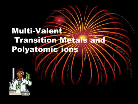 Multi-Valent Transition Metals and Polyatomic ions.