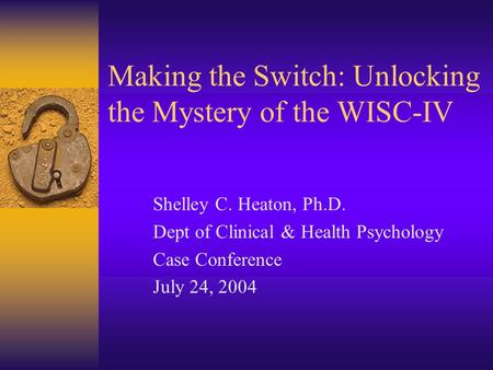 Making the Switch: Unlocking the Mystery of the WISC-IV Shelley C. Heaton, Ph.D. Dept of Clinical & Health Psychology Case Conference July 24, 2004.